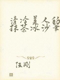 清冷美人的神奇抹茶冰沙笔趣阁