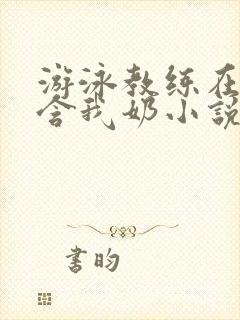 游泳教练在水里含我奶小说