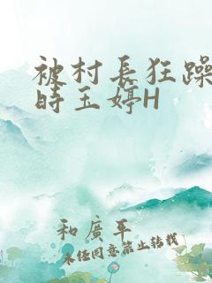 被村长狂躁俩小时玉婷H