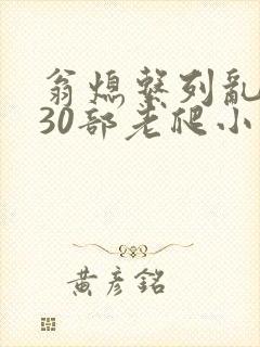 翁熄系列乱短篇30部老爬小说