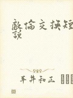 敌伦交换短篇小说