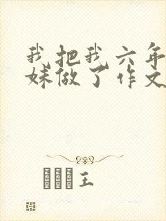 我把我六年级妹妹做了作文