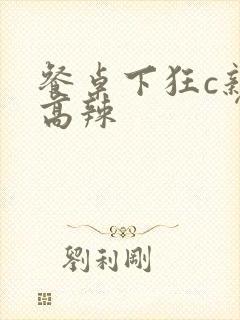 餐桌下狂c亲女高辣