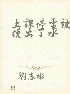 上课停电被男生摸出了水