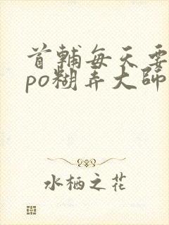 首辅每天要不够po糊弄大师