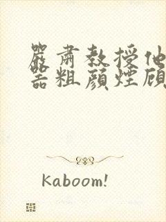 严肃教授他财大器粗颜烟顾荀