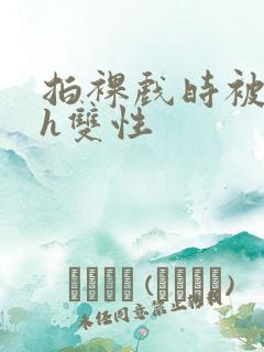 拍裸戏时被c了h双性