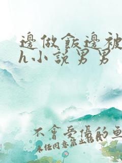 边做饭边被躁高h小说男男