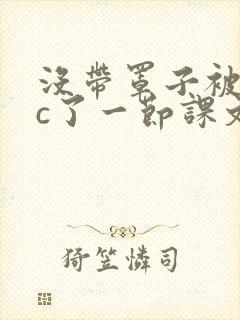 没带罩子被校霸c了一节课文