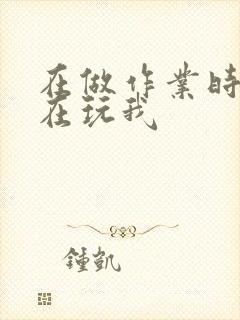 在做作业时爸爸在玩我