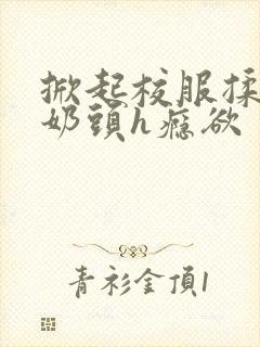 掀起校服揉她的奶头h瘾欲