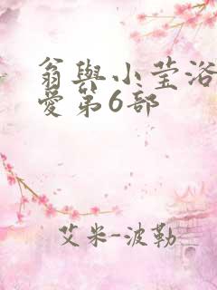 翁与小莹浴室欢爱第6部