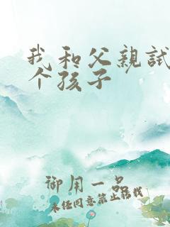 我和父亲试着生个孩子