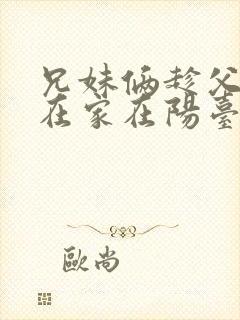 兄妹俩趁父母不在家在阳台