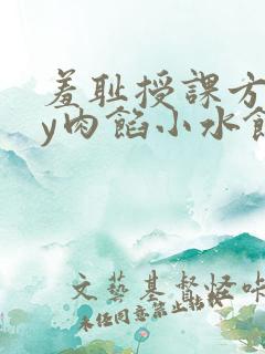 羞耻授课方式by肉馅小水饺