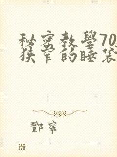 秘密教学70话狭窄的睡袋热气