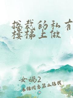 总裁的私有宝贝楼梯上做