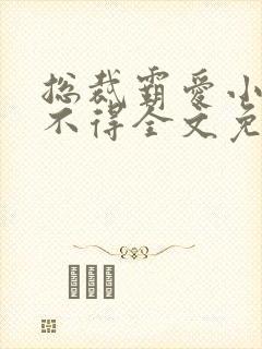 总裁霸爱小妻惹不得全文免费阅读