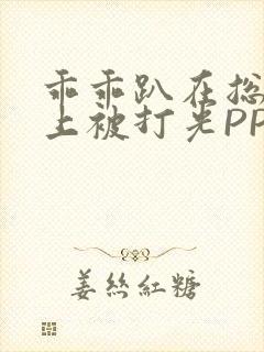 乖乖趴在总裁身上被打光PP