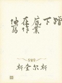 他在底下蹭我在写作业