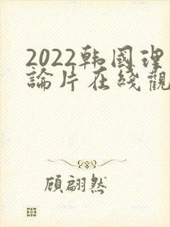 2022韩国理论片在线观看免费观看