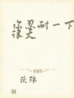 你忍耐一下我的很大