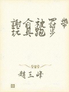 谢俞被罚带着小玩具跑步