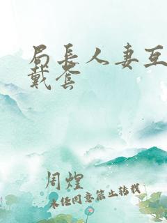 局长人妻互换不戴套