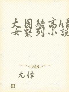 大团结高h乱亲女系列小说