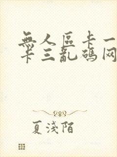 无人区卡一卡二卡三乱码网站