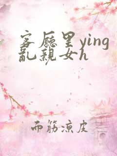 客厅里ying乱亲女h