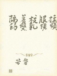 隔着校服揉虐她的双乳视频动漫