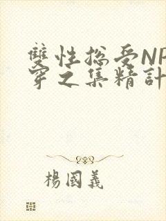 双性总受NP快穿之集精计划