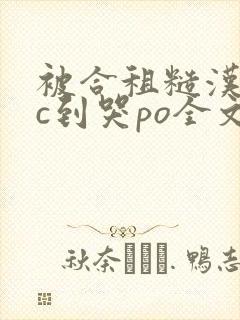 被合租糙汉室友c到哭po全文