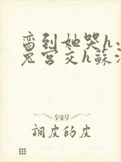 脔到她哭h小白兔宫交h苏沫