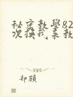 秘密教学82这次换我来教你了