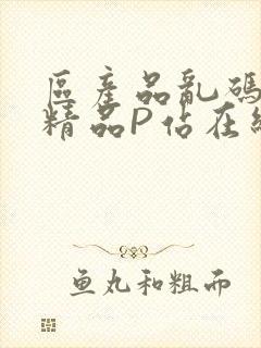 区产品乱码芒果精品P站在线