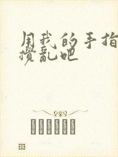 用我的手指来来搅乱吧