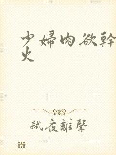 少妇肉欲干柴烈火