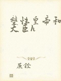 双性皇帝和双根大臣h