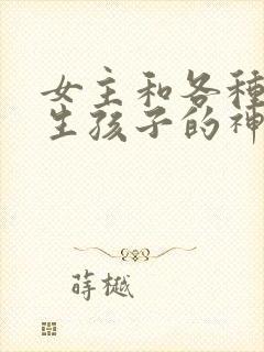 女主和各种动物生孩子的神奇故事