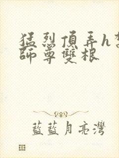 猛烈顶弄h禁欲师尊双根