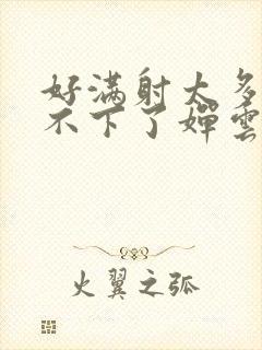 好满射太多了装不下了婵云吧