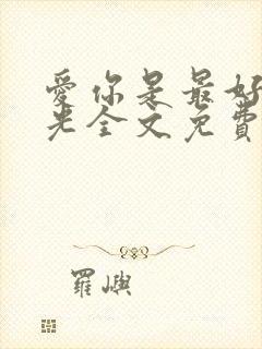 爱你是最好的时光全文免费阅读