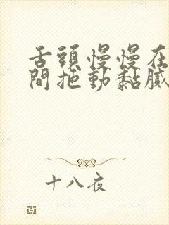 舌头慢慢在小缝间拖动黏腻