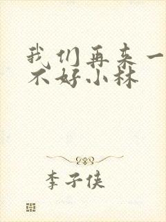 我们再来一次好不好小林