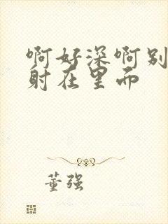 啊好深啊别拔就射在里面