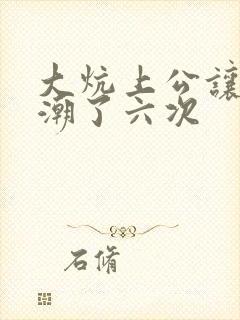 大炕上公让我高潮了六次