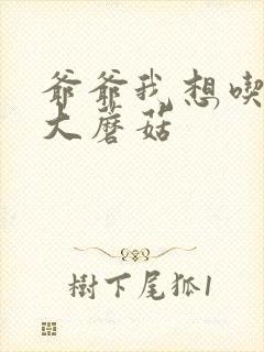 爷爷我想吃你的大蘑菇