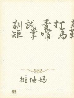 训诫 责打 规矩 掌嘴 马鞭